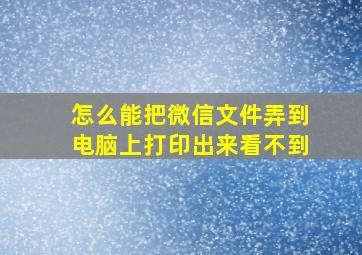 怎么能把微信文件弄到电脑上打印出来看不到