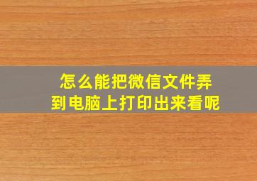 怎么能把微信文件弄到电脑上打印出来看呢