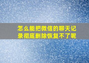 怎么能把微信的聊天记录彻底删除恢复不了呢