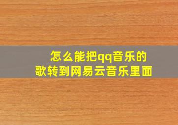 怎么能把qq音乐的歌转到网易云音乐里面