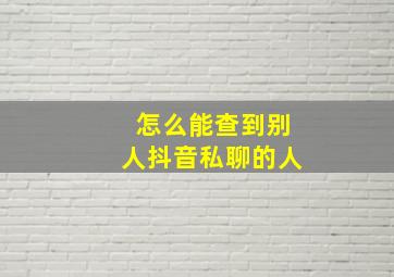 怎么能查到别人抖音私聊的人