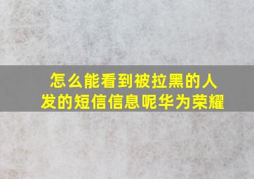 怎么能看到被拉黑的人发的短信信息呢华为荣耀