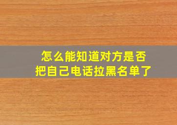 怎么能知道对方是否把自己电话拉黑名单了