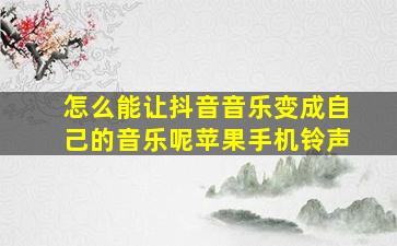 怎么能让抖音音乐变成自己的音乐呢苹果手机铃声