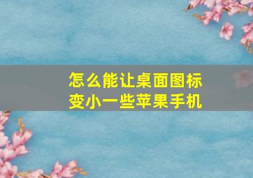 怎么能让桌面图标变小一些苹果手机