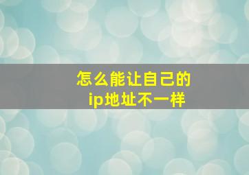 怎么能让自己的ip地址不一样