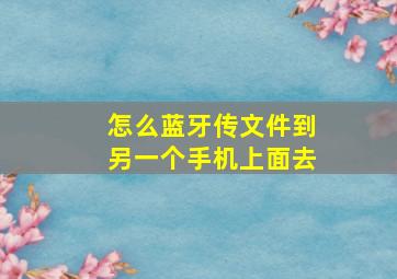 怎么蓝牙传文件到另一个手机上面去