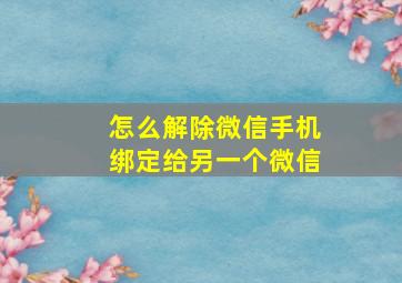 怎么解除微信手机绑定给另一个微信