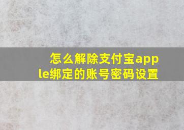 怎么解除支付宝apple绑定的账号密码设置