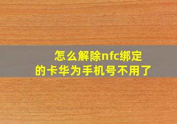 怎么解除nfc绑定的卡华为手机号不用了