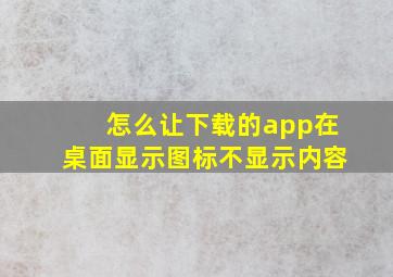 怎么让下载的app在桌面显示图标不显示内容