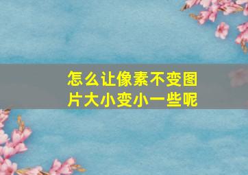 怎么让像素不变图片大小变小一些呢