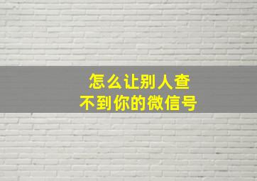 怎么让别人查不到你的微信号