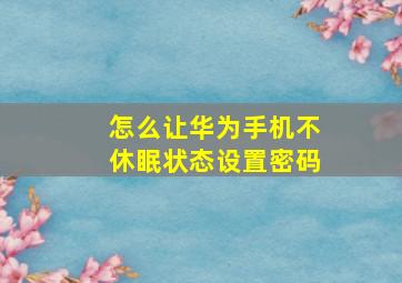 怎么让华为手机不休眠状态设置密码