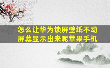 怎么让华为锁屏壁纸不动屏幕显示出来呢苹果手机