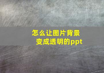 怎么让图片背景变成透明的ppt