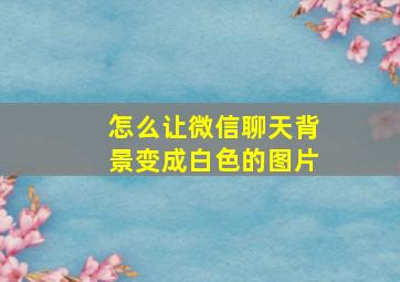 怎么让微信聊天背景变成白色的图片