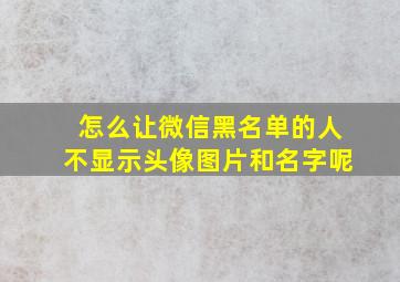 怎么让微信黑名单的人不显示头像图片和名字呢