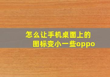 怎么让手机桌面上的图标变小一些oppo