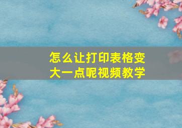 怎么让打印表格变大一点呢视频教学