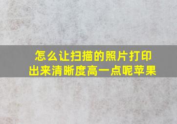 怎么让扫描的照片打印出来清晰度高一点呢苹果