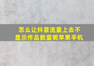 怎么让抖音流量上去不显示作品数量呢苹果手机