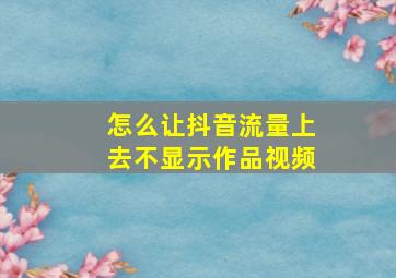 怎么让抖音流量上去不显示作品视频