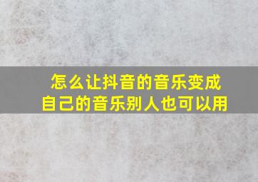 怎么让抖音的音乐变成自己的音乐别人也可以用