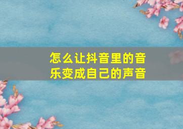 怎么让抖音里的音乐变成自己的声音