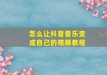 怎么让抖音音乐变成自己的视频教程