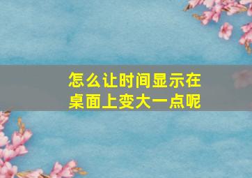 怎么让时间显示在桌面上变大一点呢