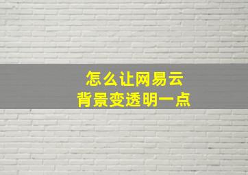 怎么让网易云背景变透明一点