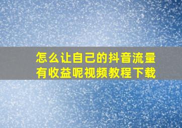 怎么让自己的抖音流量有收益呢视频教程下载