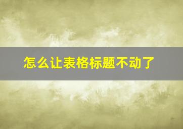 怎么让表格标题不动了