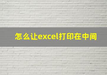 怎么让excel打印在中间