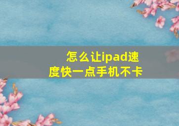 怎么让ipad速度快一点手机不卡