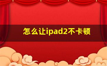 怎么让ipad2不卡顿