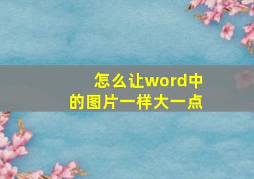 怎么让word中的图片一样大一点