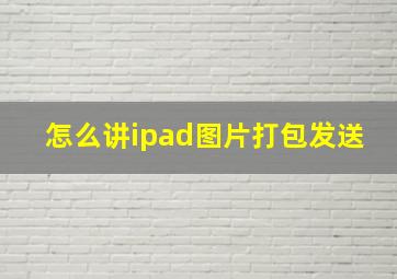 怎么讲ipad图片打包发送