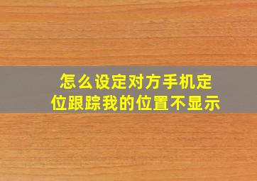 怎么设定对方手机定位跟踪我的位置不显示