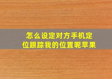 怎么设定对方手机定位跟踪我的位置呢苹果