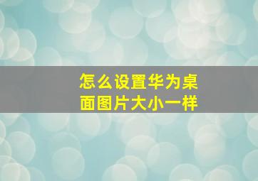 怎么设置华为桌面图片大小一样