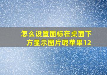 怎么设置图标在桌面下方显示图片呢苹果12