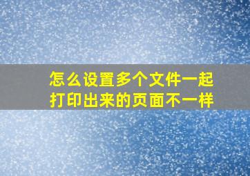 怎么设置多个文件一起打印出来的页面不一样