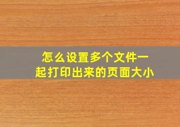 怎么设置多个文件一起打印出来的页面大小