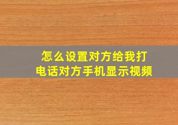 怎么设置对方给我打电话对方手机显示视频