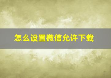 怎么设置微信允许下载