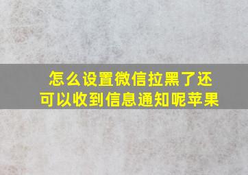 怎么设置微信拉黑了还可以收到信息通知呢苹果