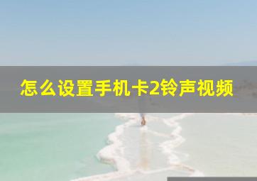 怎么设置手机卡2铃声视频