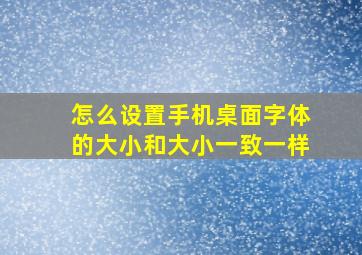 怎么设置手机桌面字体的大小和大小一致一样